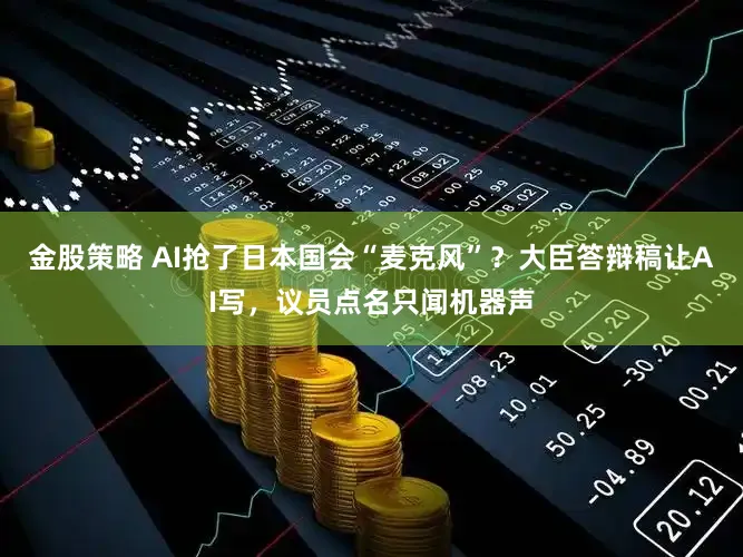金股策略 AI抢了日本国会“麦克风”？大臣答辩稿让AI写，议员点名只闻机器声