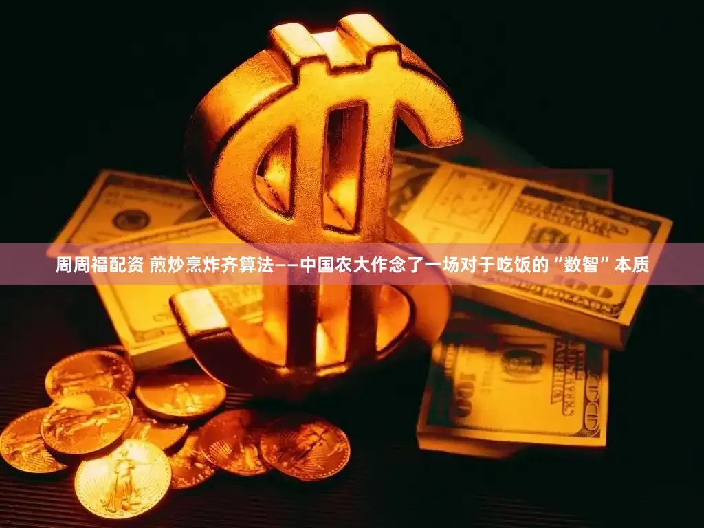 周周福配资 煎炒烹炸齐算法——中国农大作念了一场对于吃饭的“数智”本质