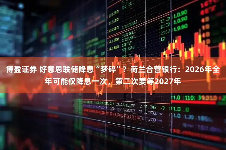 博盈证券 好意思联储降息“梦碎”?荷兰合营银行:2026年全年可能仅降息一次,第二次要等2027年