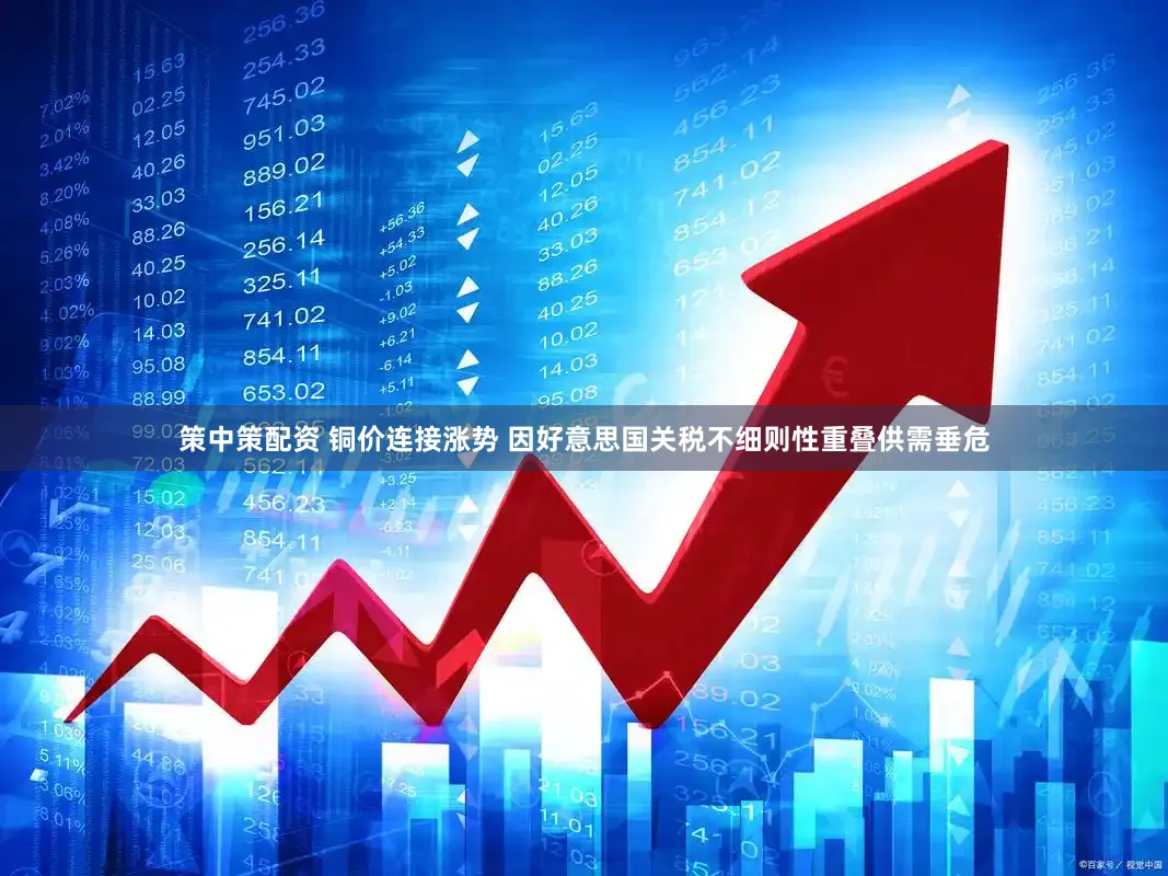 策中策配资 铜价连接涨势 因好意思国关税不细则性重叠供需垂危
