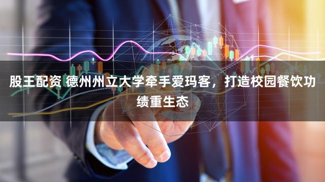 股王配资 德州州立大学牵手爱玛客，打造校园餐饮功绩重生态
