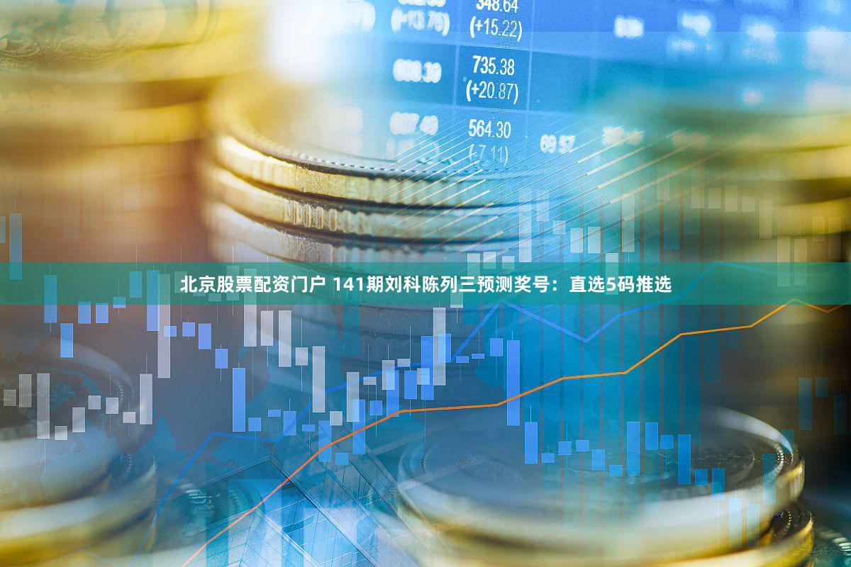 北京股票配资门户 141期刘科陈列三预测奖号：直选5码推选
