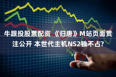 牛跟投股票配资 《归唐》M站页面贯注公开 本世代主机NS2独不占?