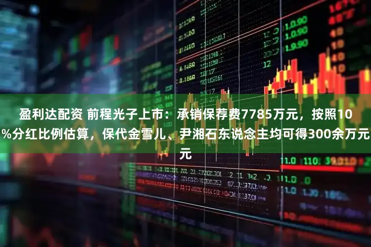 盈利达配资 前程光子上市：承销保荐费7785万元，按照10%分红比例估算，保代金雪儿、尹湘石东说念主均可得300余万元