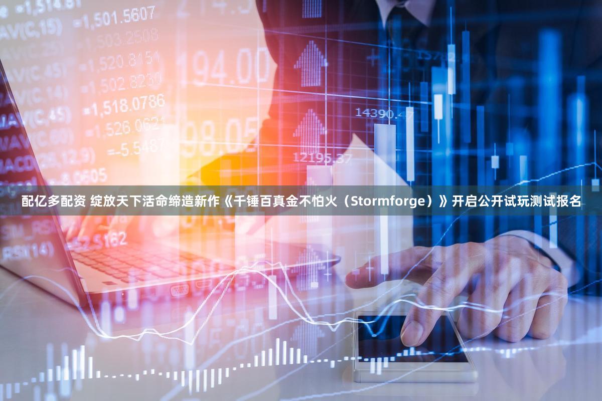 配亿多配资 绽放天下活命缔造新作《千锤百真金不怕火（Stormforge）》开启公开试玩测试报名