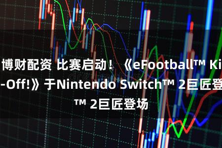 博财配资 比赛启动！《eFootball™ Kick-Off!》于Nintendo Switch™ 2巨匠登场