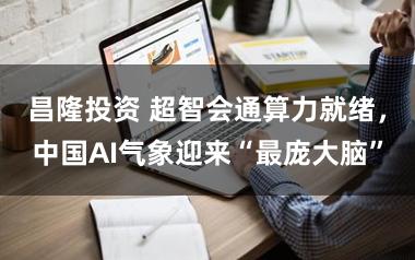 昌隆投资 超智会通算力就绪，中国AI气象迎来“最庞大脑”