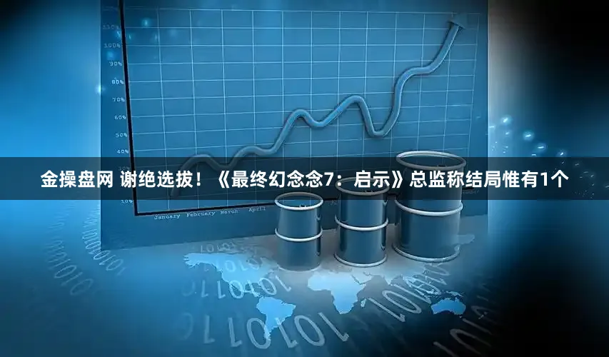 金操盘网 谢绝选拔！《最终幻念念7：启示》总监称结局惟有1个