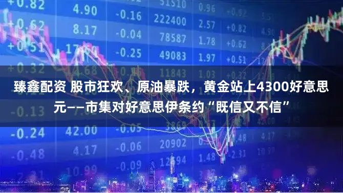 臻鑫配资 股市狂欢、原油暴跌，黄金站上4300好意思元——市集对好意思伊条约“既信又不信”