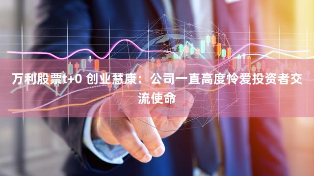 万利股票t+0 创业慧康：公司一直高度怜爱投资者交流使命