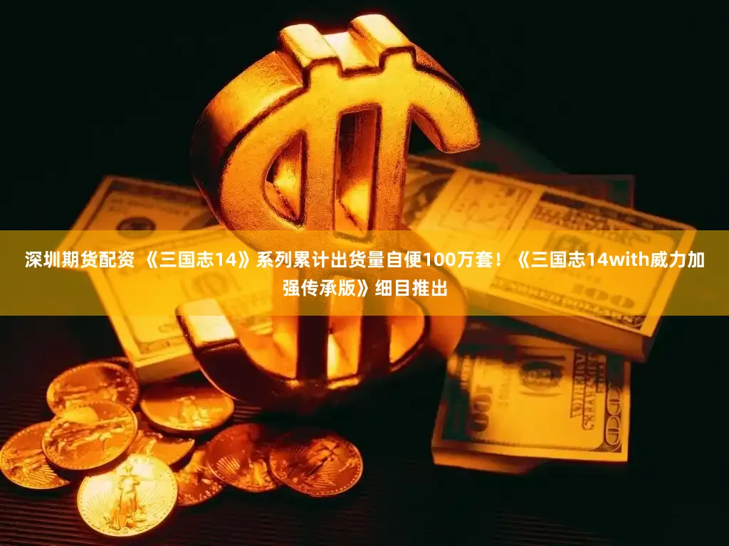 深圳期货配资 《三国志14》系列累计出货量自便100万套！《三国志14with威力加强传承版》细目推出